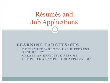 LEARNING TARGETS/CFS DETERMINE WHEN TO USE DIFFERENT RESUME STYLES CREATE AN EFFECTIVE RESUME COMPLETE A SAMPLE JOB APPLICATION Résumés and Job Applications.