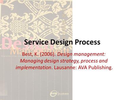 Service Design Process Best, K. (2006). Design management: Managing design strategy, process and implementation. Lausanne: AVA Publishing.