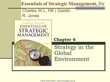 © 2012 South-Western, a part of Cengage Learning Strategy in the Global Environment Chapter 6 Essentials of Strategic Management, 3/e Charles W.L. Hill.