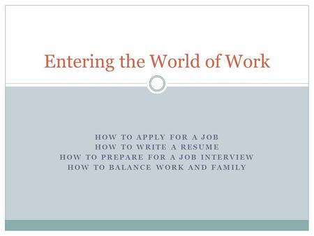 HOW TO APPLY FOR A JOB HOW TO WRITE A RESUME HOW TO PREPARE FOR A JOB INTERVIEW HOW TO BALANCE WORK AND FAMILY Entering the World of Work.