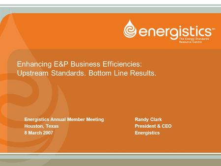 Enhancing E&P Business Efficiencies: Upstream Standards. Bottom Line Results. Energistics Annual Member MeetingRandy Clark Houston, TexasPresident & CEO.