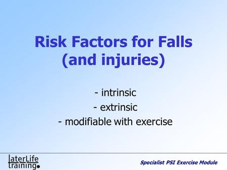 Specialist PSI Exercise Module Risk Factors for Falls (and injuries) - intrinsic - extrinsic - modifiable with exercise.