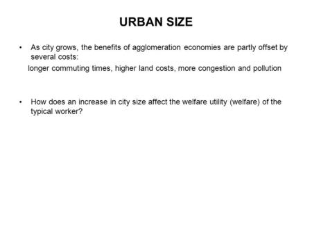 URBAN SIZE As city grows, the benefits of agglomeration economies are partly offset by several costs: longer commuting times, higher land costs, more congestion.