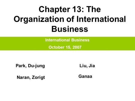 Chapter 13: The Organization of International Business International Business October 15, 2007 Park, Du-jungLiu, Jia Naran, Zorigt Ganaa.