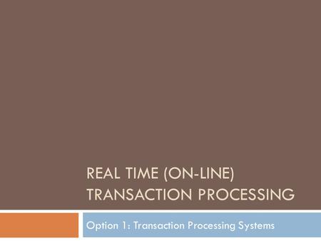 REAL TIME (ON-LINE) TRANSACTION PROCESSING Option 1: Transaction Processing Systems.