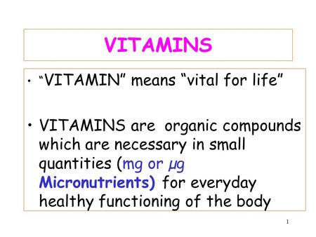 1 VITAMINS “ VITAMIN” means “vital for life” VITAMINS are organic compounds which are necessary in small quantities (mg or µg Micronutrients) for everyday.