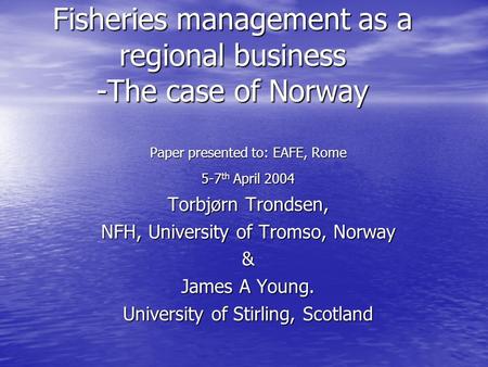 Fisheries management as a regional business -The case of Norway Paper presented to: EAFE, Rome 5-7 th April 2004 Torbjørn Trondsen, NFH, University of.