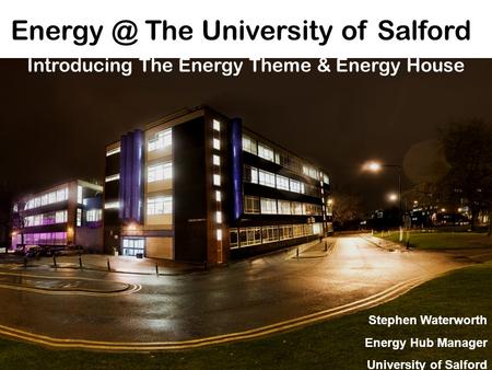 The University of Salford Introducing The Energy Theme & Energy House Stephen Waterworth Energy Hub Manager University of Salford.