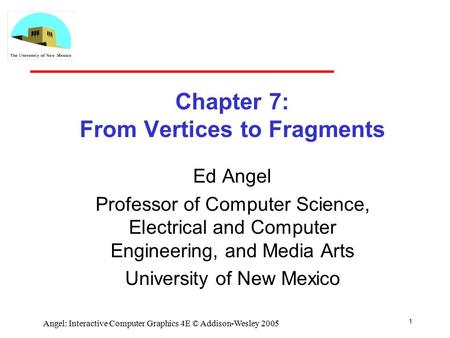 1 Angel: Interactive Computer Graphics 4E © Addison-Wesley 2005 Chapter 7: From Vertices to Fragments Ed Angel Professor of Computer Science, Electrical.