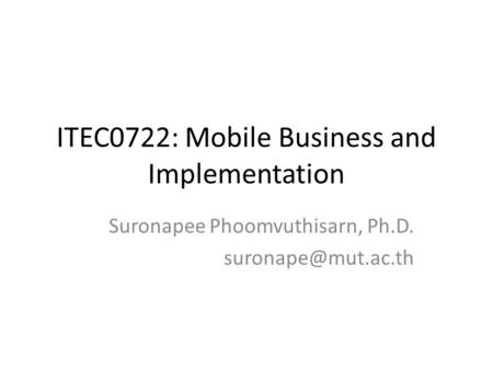 ITEC0722: Mobile Business and Implementation Suronapee Phoomvuthisarn, Ph.D.
