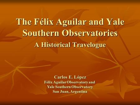 The Félix Aguilar and Yale Southern Observatories A Historical Travelogue Carlos E. López Félix Aguilar Observatory and Yale Southern Observatory San Juan,