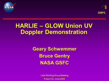GSFC Lidar Working Group Meeting Frisco CO, June 2004 HARLIE – GLOW Union UV Doppler Demonstration Geary Schwemmer Bruce Gentry NASA GSFC.
