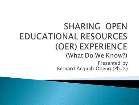Presented by Bernard Acquah Obeng (Ph.D.).  What are OER?  Elements of OER  Why use OER?  How to use OER?  Where can I find OER?  How to evaluate.