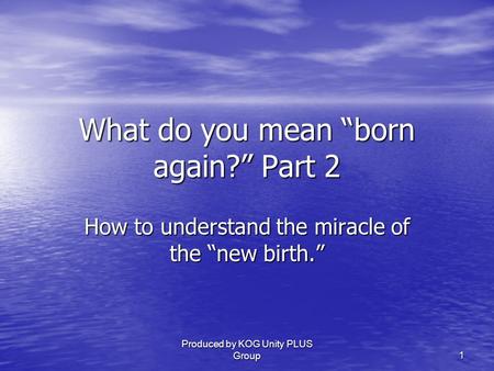 Produced by KOG Unity PLUS Group 1 What do you mean “born again?” Part 2 How to understand the miracle of the “new birth.”