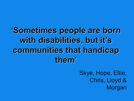 ‘Sometimes people are born with disabilities, but it’s communities that handicap them’ Skye, Hope, Ellie, Chris, Lloyd & Morgan.