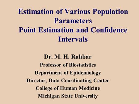 Estimation of Various Population Parameters Point Estimation and Confidence Intervals Dr. M. H. Rahbar Professor of Biostatistics Department of Epidemiology.