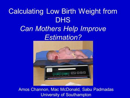 Calculating Low Birth Weight from DHS Can Mothers Help Improve Estimation? Amos Channon, Mac McDonald, Sabu Padmadas University of Southampton.