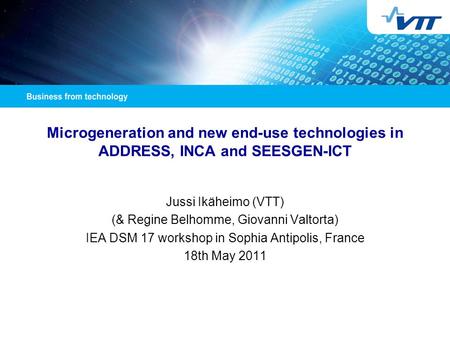 Microgeneration and new end-use technologies in ADDRESS, INCA and SEESGEN-ICT Jussi Ikäheimo (VTT) (& Regine Belhomme, Giovanni Valtorta) IEA DSM 17 workshop.