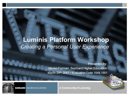 A Community of Learning Luminis Platform Workshop Creating a Personal User Experience Presented by: Steven Forman, SunGard Higher Education March 20 th,
