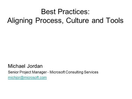 Best Practices: Aligning Process, Culture and Tools Michael Jordan Senior Project Manager - Microsoft Consulting Services