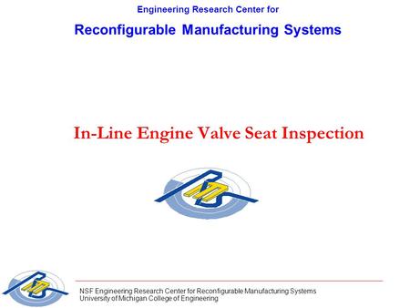 NSF Engineering Research Center for Reconfigurable Manufacturing Systems University of Michigan College of Engineering In-Line Engine Valve Seat Inspection.