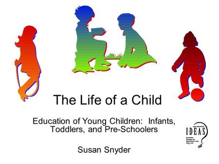The Life of a Child Education of Young Children: Infants, Toddlers, and Pre-Schoolers Susan Snyder.