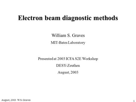August, 2003 W.S. Graves 1 Electron beam diagnostic methods William S. Graves MIT-Bates Laboratory Presented at 2003 ICFA S2E Workshop DESY-Zeuthen August,