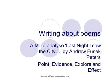Copyright 2007 www.englishteaching.co.uk Writing about poems AIM: to analyse ‘Last Night I saw the City…’ by Andrew Fusek Peters Point, Evidence, Explore.