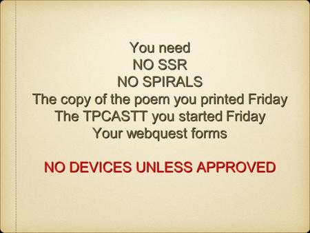 You need NO SSR NO SPIRALS The copy of the poem you printed Friday The TPCASTT you started Friday Your webquest forms NO DEVICES UNLESS APPROVED.