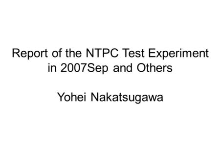 Report of the NTPC Test Experiment in 2007Sep and Others Yohei Nakatsugawa.