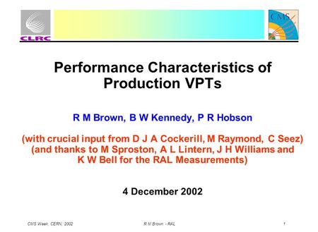 CMS Week, CERN, 2002 R M Brown - RAL 1 Performance Characteristics of Production VPTs R M Brown, B W Kennedy, P R Hobson (with crucial input from D J A.