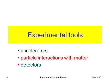 March 2011Particle and Nuclear Physics,1 Experimental tools accelerators particle interactions with matter detectors.