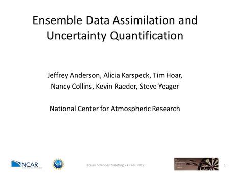 Ensemble Data Assimilation and Uncertainty Quantification Jeffrey Anderson, Alicia Karspeck, Tim Hoar, Nancy Collins, Kevin Raeder, Steve Yeager National.
