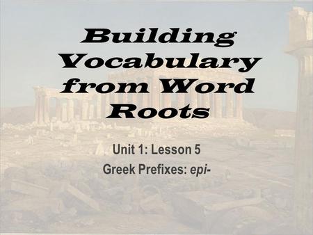 Building Vocabulary from Word Roots Unit 1: Lesson 5 Greek Prefixes: epi-