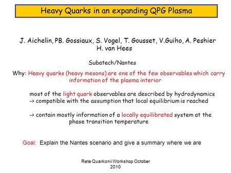 Rete Quarkonii Workshop October 2010 Heavy Quarks in an expanding QPG Plasma J. Aichelin, PB. Gossiaux, S. Vogel, T. Gousset, V.Guiho, A. Peshier H. van.