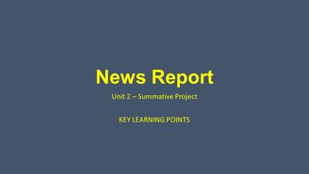 News Report Unit 2 – Summative Project KEY LEARNING POINTS.