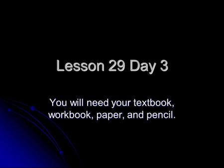 Lesson 29 Day 3 You will need your textbook, workbook, paper, and pencil.