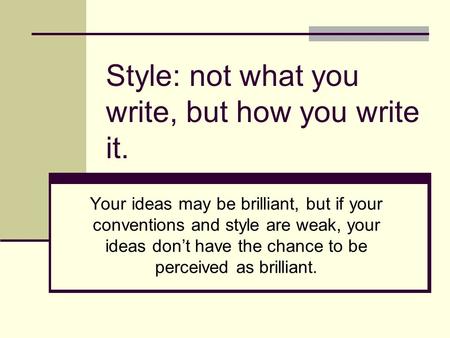 Style: not what you write, but how you write it. Your ideas may be brilliant, but if your conventions and style are weak, your ideas don’t have the chance.