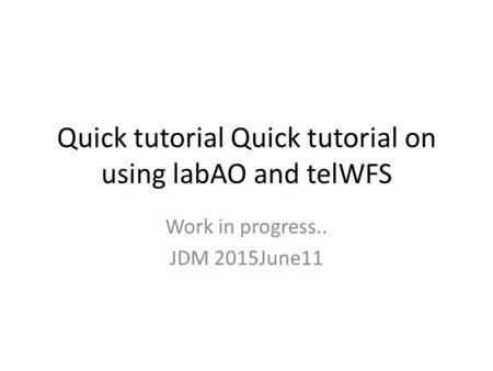 Quick tutorial Quick tutorial on using labAO and telWFS Work in progress.. JDM 2015June11.