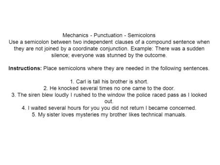 Mechanics - Punctuation - Semicolons Use a semicolon between two independent clauses of a compound sentence when they are not joined by a coordinate conjunction.