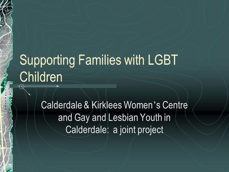 Supporting Families with LGBT Children Calderdale & Kirklees Women ’ s Centre and Gay and Lesbian Youth in Calderdale: a joint project.