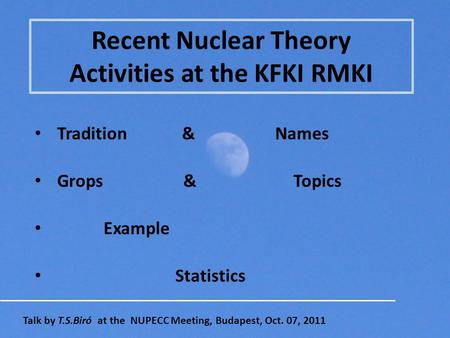 Recent Nuclear Theory Activities at the KFKI RMKI Tradition & Names Grops & Topics Example Statistics Talk by T.S.Biró at the NUPECC Meeting, Budapest,
