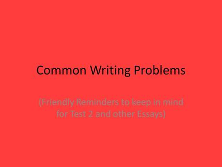 Common Writing Problems (Friendly Reminders to keep in mind for Test 2 and other Essays)