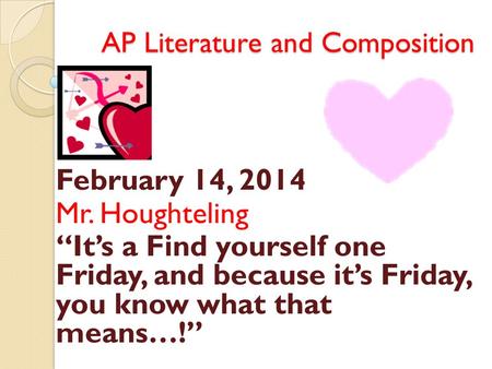 AP Literature and Composition February 14, 2014 Mr. Houghteling “It’s a Find yourself one Friday, and because it’s Friday, you know what that means…!”