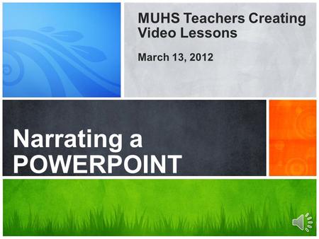 Your words & voice! Narrating a POWERPOINT MUHS Teachers Creating Video Lessons March 13, 2012.