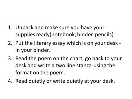 1.Unpack and make sure you have your supplies ready(notebook, binder, pencils) 2.Put the literary essay which is on your desk - in your binder. 3.Read.