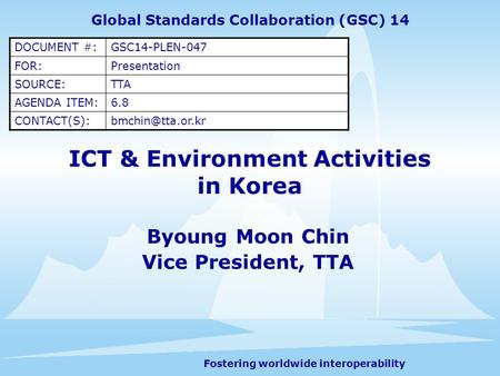 Fostering worldwide interoperability ICT & Environment Activities in Korea Byoung Moon Chin Vice President, TTA Global Standards Collaboration (GSC) 14.