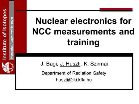Institute of Isotopes Hungarian Academy of Sciences Nuclear electronics for NCC measurements and training J. Bagi, J. Huszti, K. Szirmai Department of.