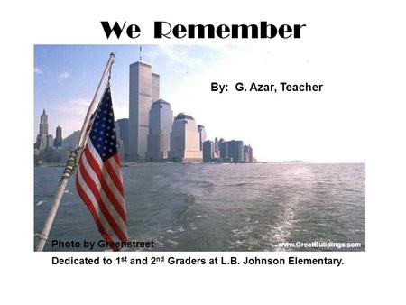 We Remember Dedicated to 1 st and 2 nd Graders at L.B. Johnson Elementary. Photo by Greenstreet By: G. Azar, Teacher.