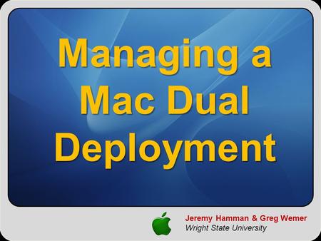 Jeremy Hamman & Greg Wemer Wright State University Managing a Mac Dual Deployment.